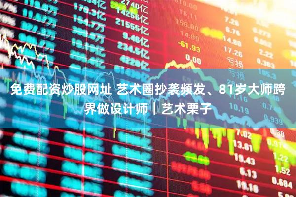 免费配资炒股网址 艺术圈抄袭频发、81岁大师跨界做设计师｜艺术栗子