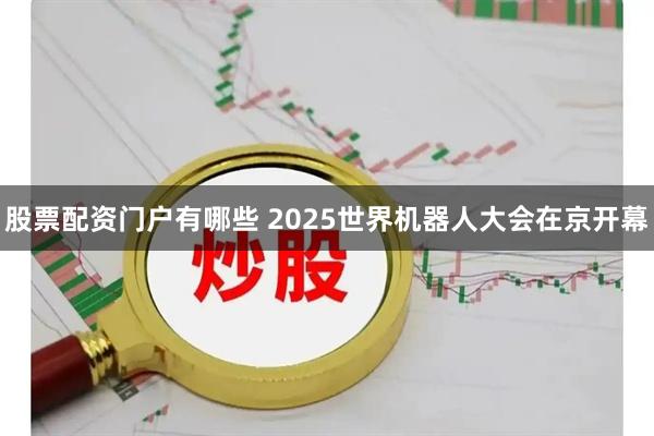 股票配资门户有哪些 2025世界机器人大会在京开幕