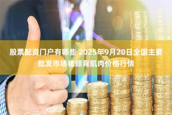 股票配资门户有哪些 2025年9月20日全国主要批发市场猪颈背肌肉价格行情