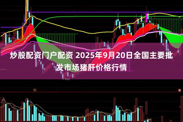 炒股配资门户配资 2025年9月20日全国主要批发市场猪肝价格行情