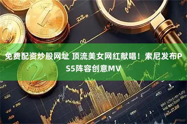 免费配资炒股网址 顶流美女网红献唱！索尼发布PS5阵容创意MV
