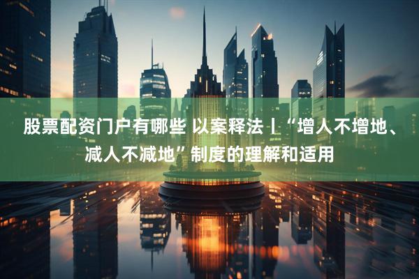 股票配资门户有哪些 以案释法丨“增人不增地、减人不减地”制度的理解和适用