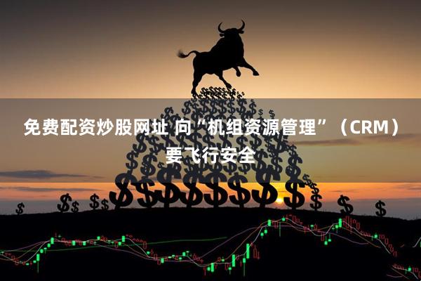 免费配资炒股网址 向“机组资源管理”（CRM）要飞行安全