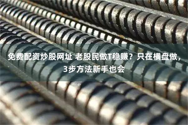 免费配资炒股网址 老股民做T稳赚？只在横盘做，3步方法新手也会