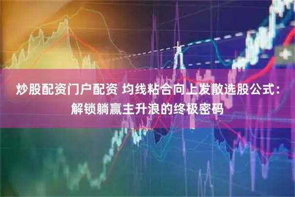 炒股配资门户配资 均线粘合向上发散选股公式：解锁躺赢主升浪的终极密码