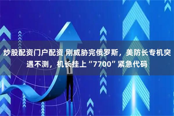 炒股配资门户配资 刚威胁完俄罗斯，美防长专机突遇不测，机长挂上“7700”紧急代码