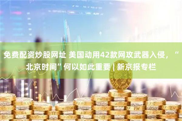 免费配资炒股网址 美国动用42款网攻武器入侵，“北京时间”何以如此重要 | 新京报专栏