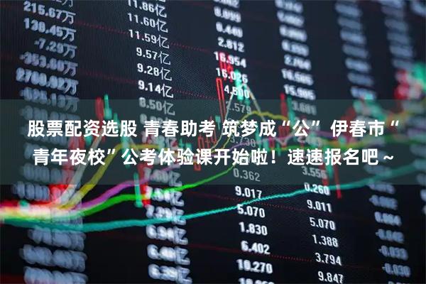 股票配资选股 青春助考 筑梦成“公” 伊春市“青年夜校”公考体验课开始啦！速速报名吧～